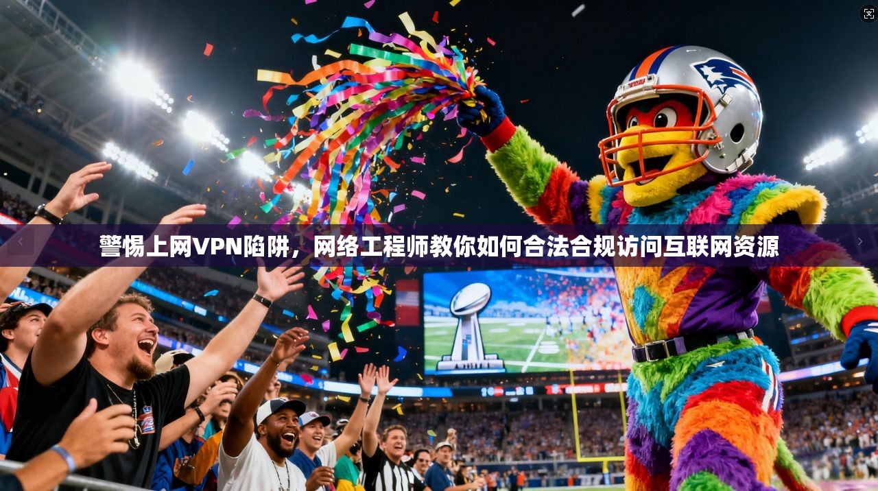 警惕上网VPN陷阱,网络工程师教你如何合法合规访问互联网资源