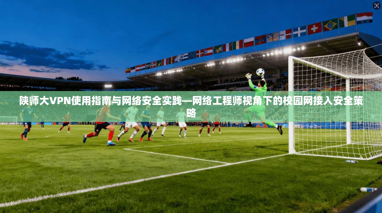 陕师大VPN使用指南与网络安全实践—网络工程师视角下的校园网接入安全策略