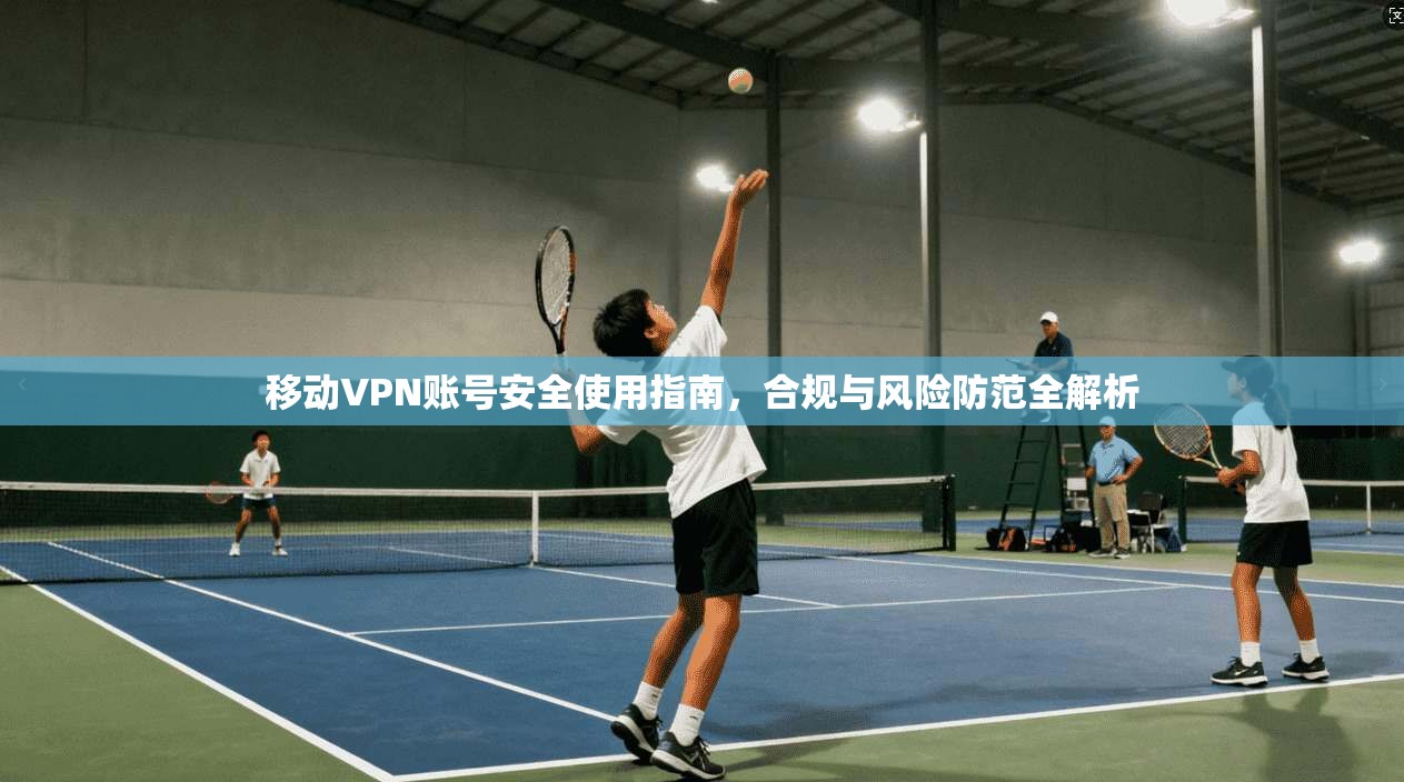 移动VPN账号安全使用指南，合规与风险防范全解析