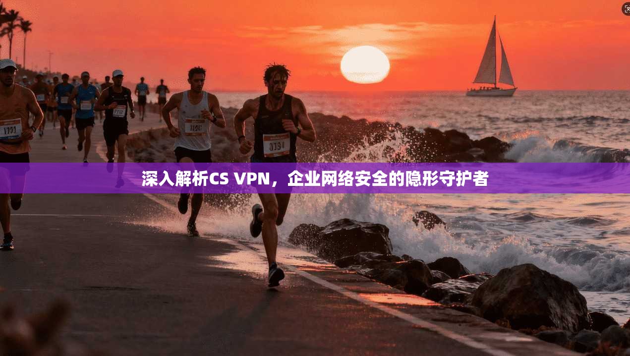 深入解析CS VPN，企业网络安全的隐形守护者