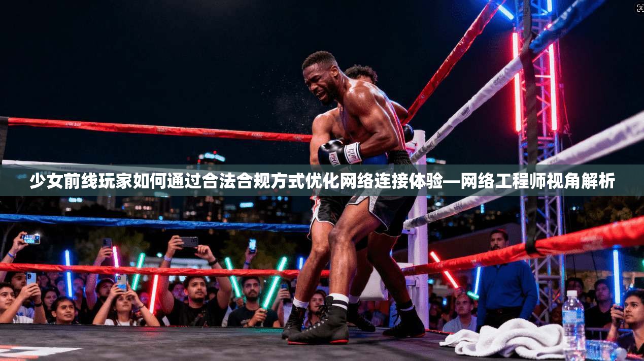 少女前线玩家如何通过合法合规方式优化网络连接体验—网络工程师视角解析
