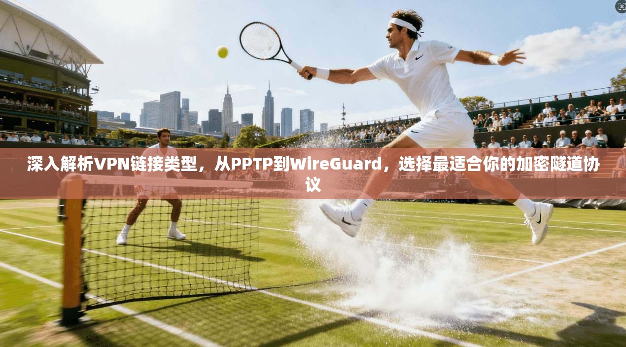 深入解析VPN链接类型,从PPTP到WireGuard,选择最适合你的加密隧道协议