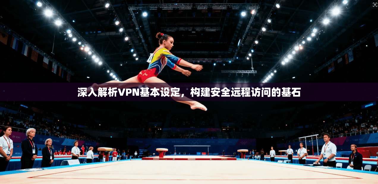 深入解析VPN基本设定，构建安全远程访问的基石