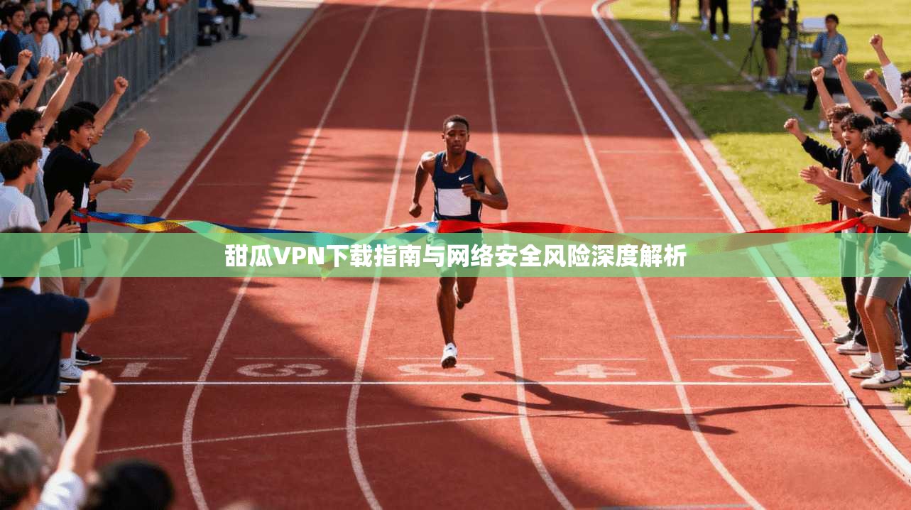 甜瓜VPN下载指南与网络安全风险深度解析