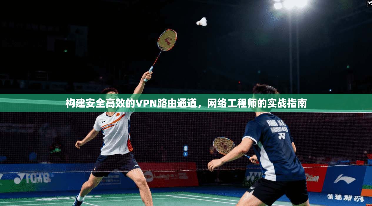 构建安全高效的VPN路由通道,网络工程师的实战指南 构建安全高效的VPN路由通道,网络工程师的实战指南
