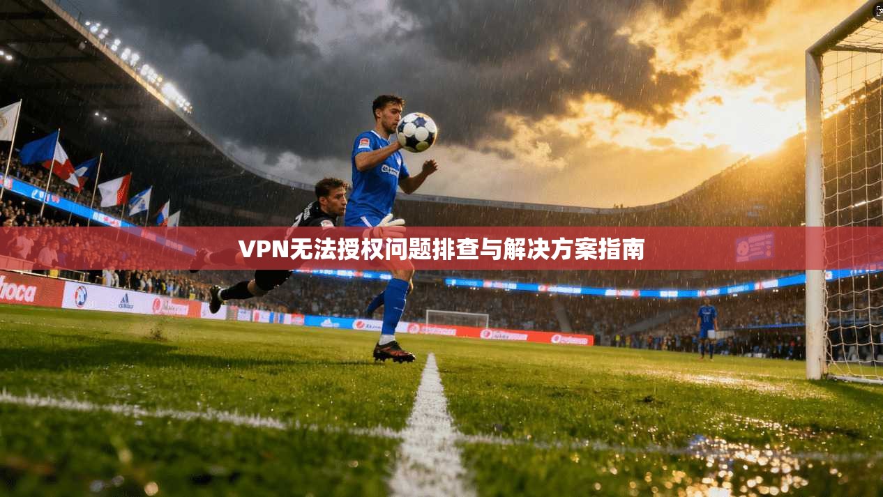 VPN无法授权问题排查与解决方案指南