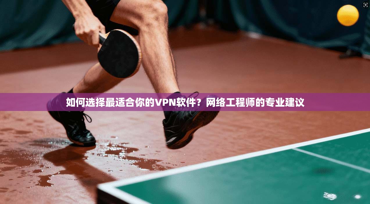 如何选择最适合你的VPN软件？网络工程师的专业建议