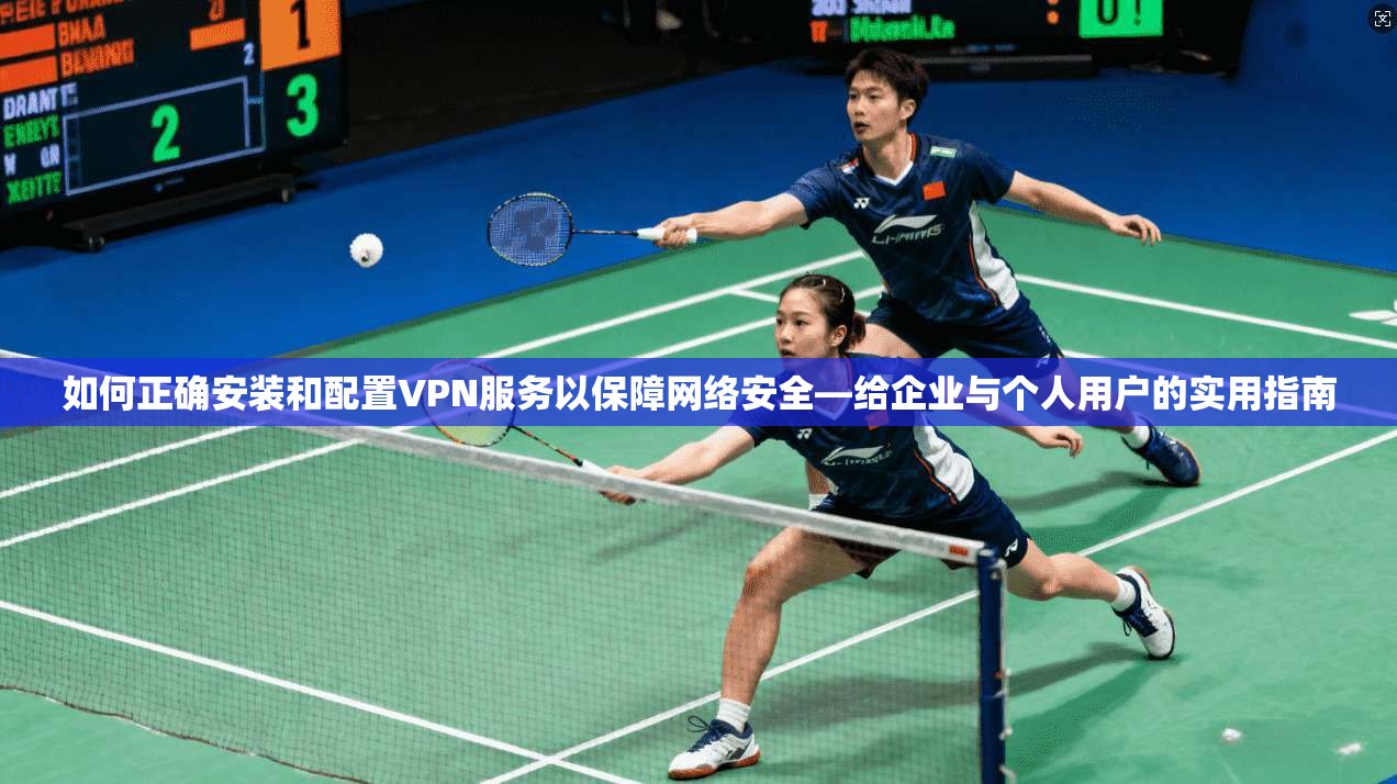 如何正确安装和配置VPN服务以保障网络安全—给企业与个人用户的实用指南