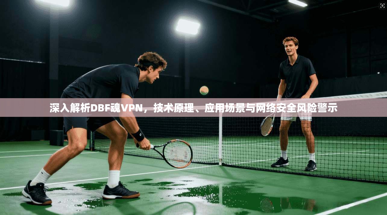 深入解析DBF魂VPN，技术原理、应用场景与网络安全风险警示