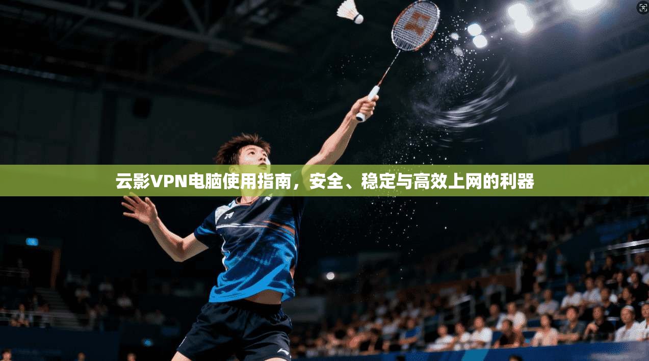 云影VPN电脑使用指南，安全、稳定与高效上网的利器