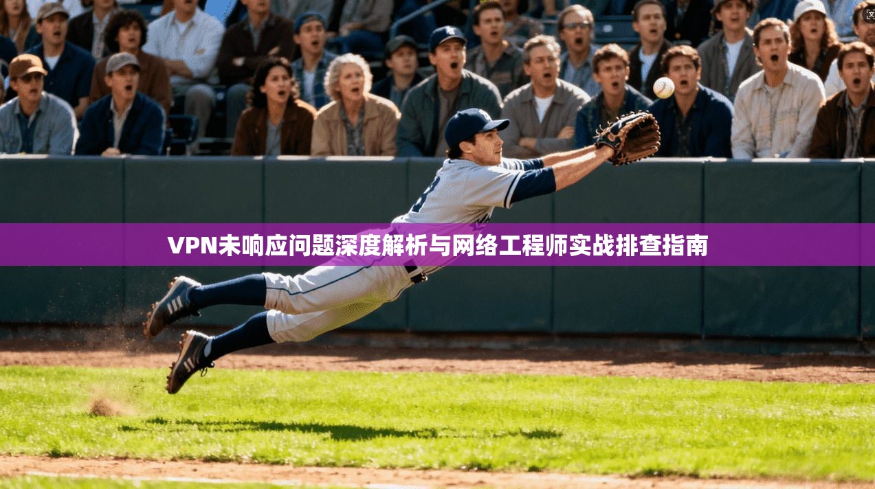 VPN未响应问题深度解析与网络工程师实战排查指南