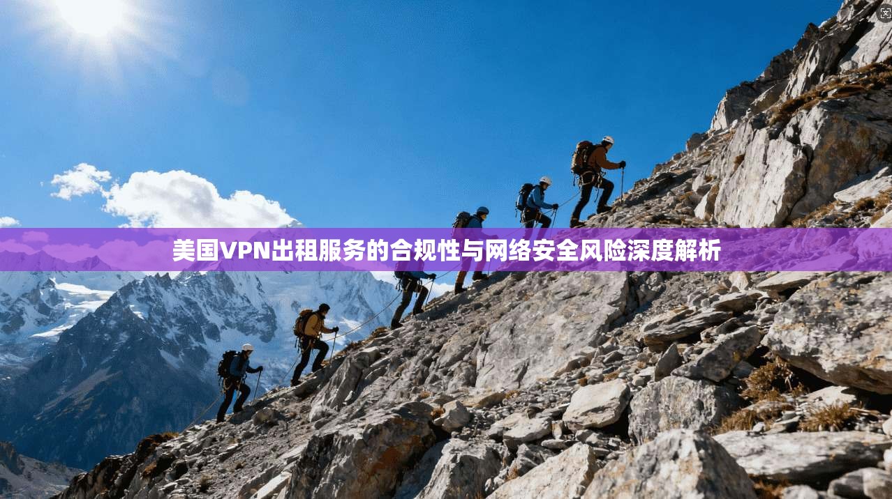 美国VPN出租服务的合规性与网络安全风险深度解析