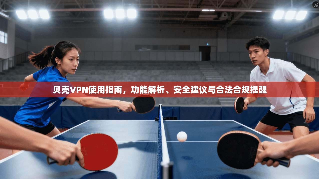 贝壳VPN使用指南，功能解析、安全建议与合法合规提醒