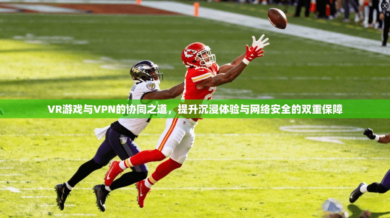 VR游戏与VPN的协同之道，提升沉浸体验与网络安全的双重保障