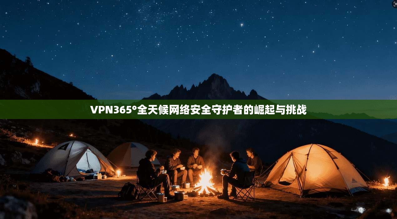 VPN365°全天候网络安全守护者的崛起与挑战
