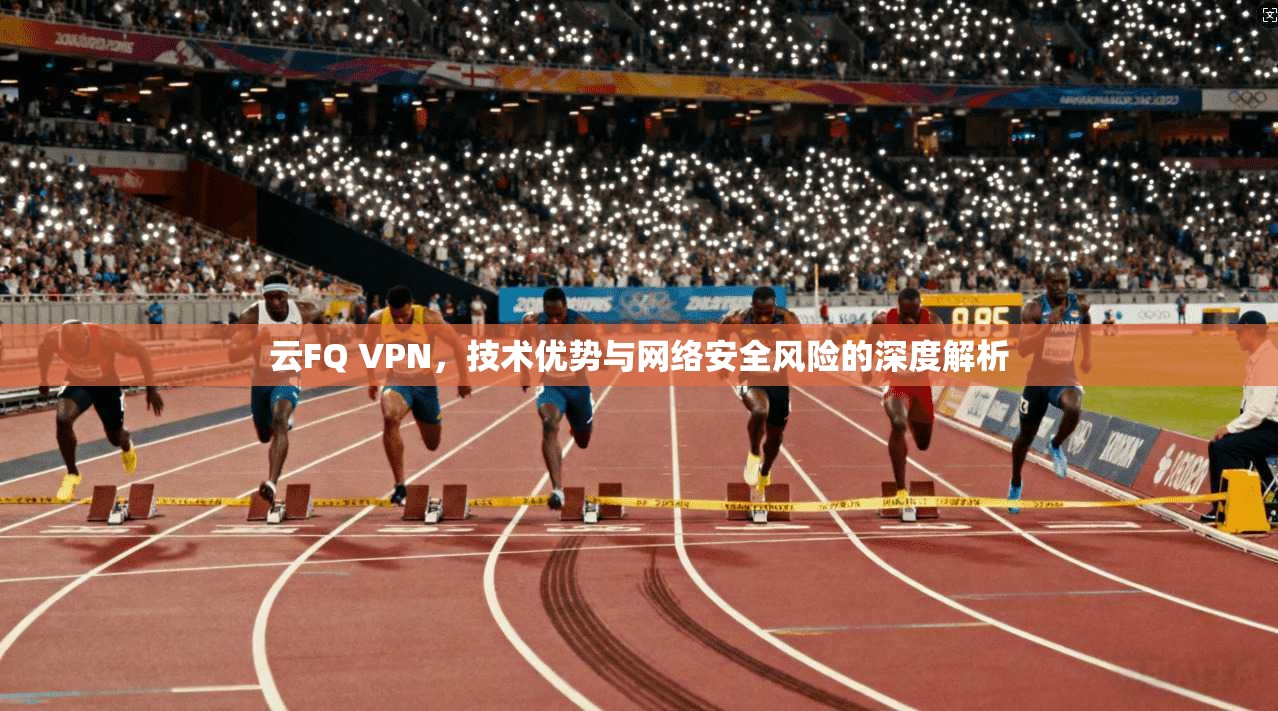 云FQ VPN，技术优势与网络安全风险的深度解析