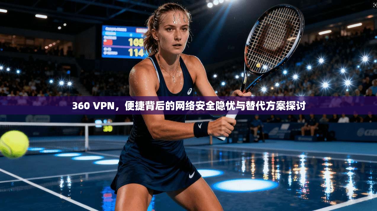 360 VPN，便捷背后的网络安全隐忧与替代方案探讨