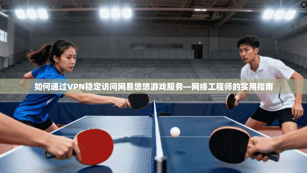 如何通过VPN稳定访问网易悠悠游戏服务—网络工程师的实用指南