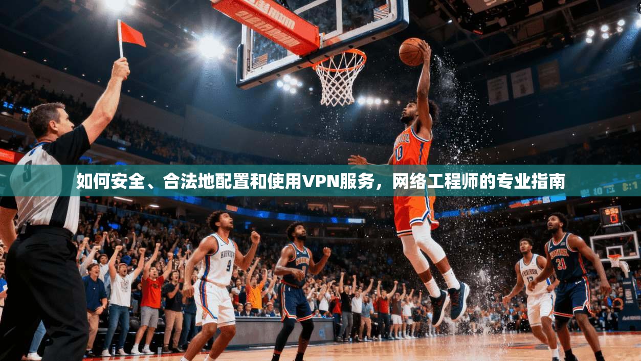 如何安全、合法地配置和使用VPN服务,网络工程师的专业指南