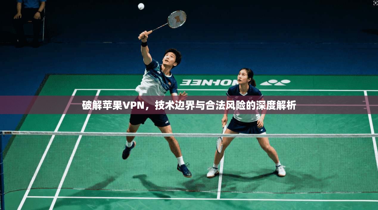 破解苹果VPN，技术边界与合法风险的深度解析