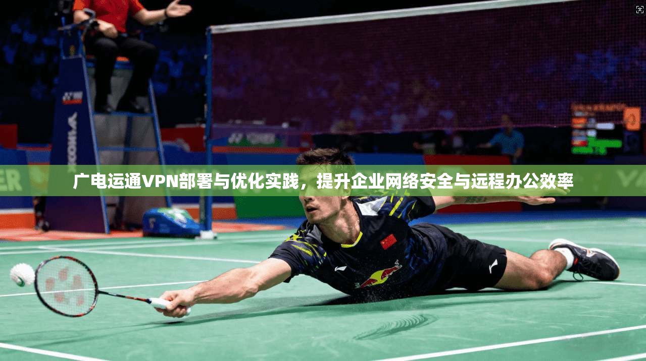 广电运通VPN部署与优化实践，提升企业网络安全与远程办公效率