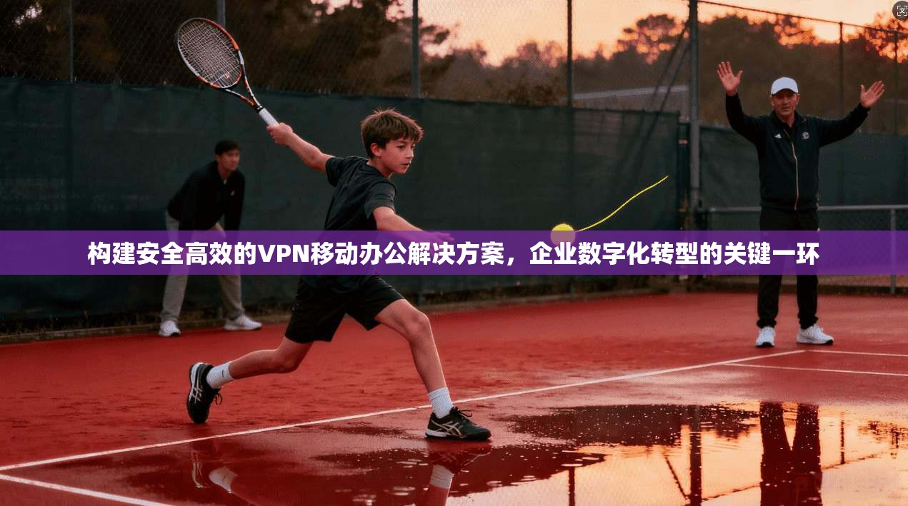 构建安全高效的VPN移动办公解决方案，企业数字化转型的关键一环