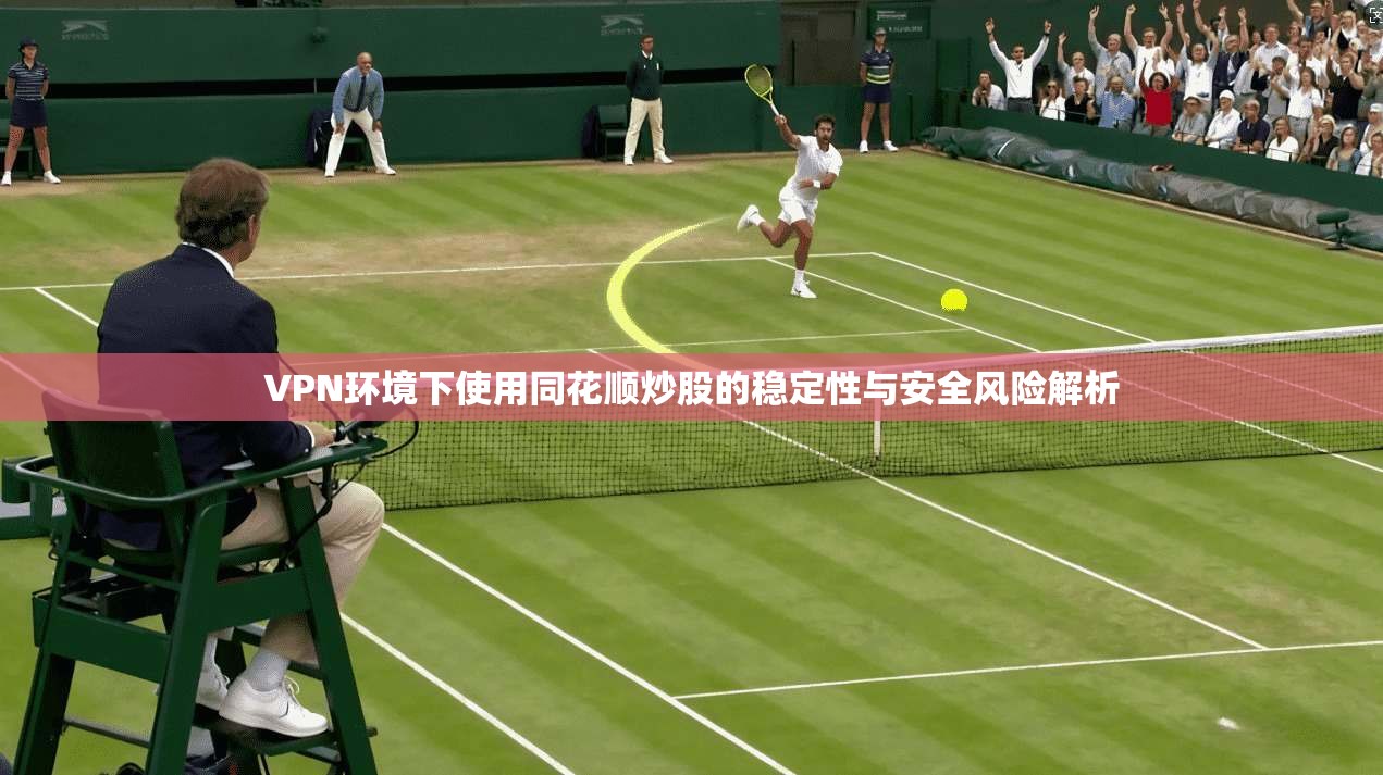 VPN环境下使用同花顺炒股的稳定性与安全风险解析