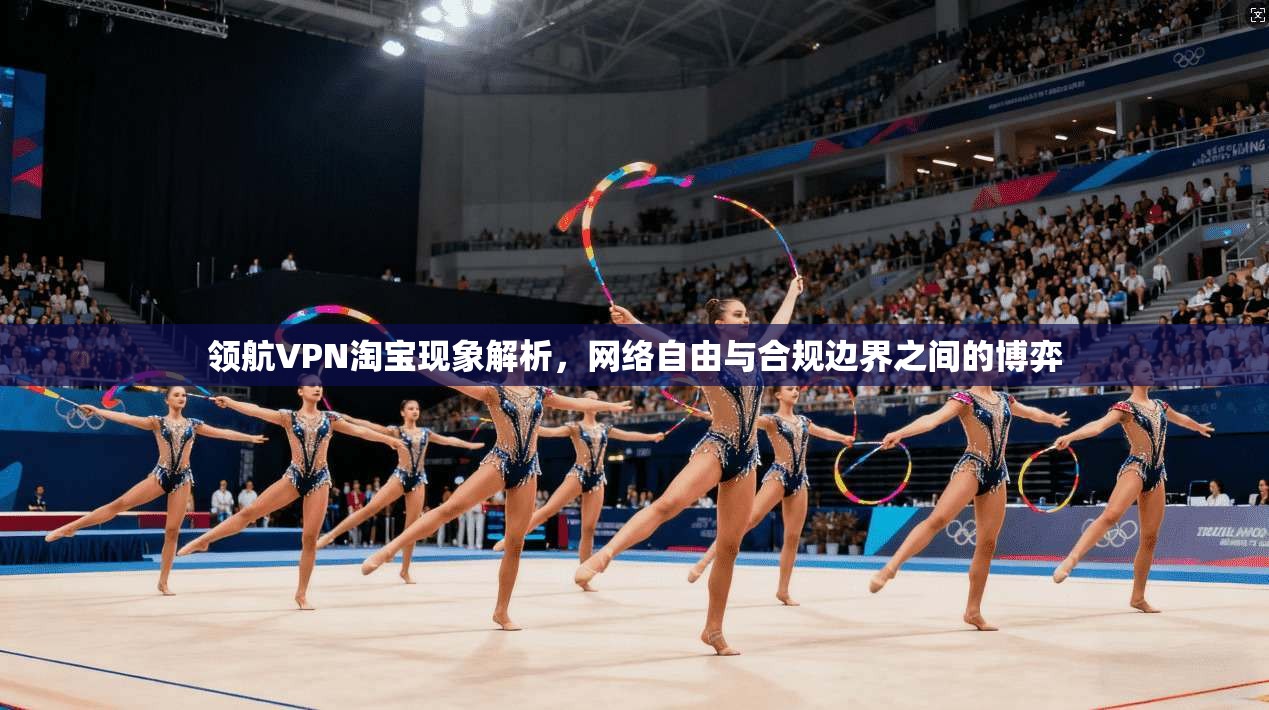 领航VPN淘宝现象解析，网络自由与合规边界之间的博弈