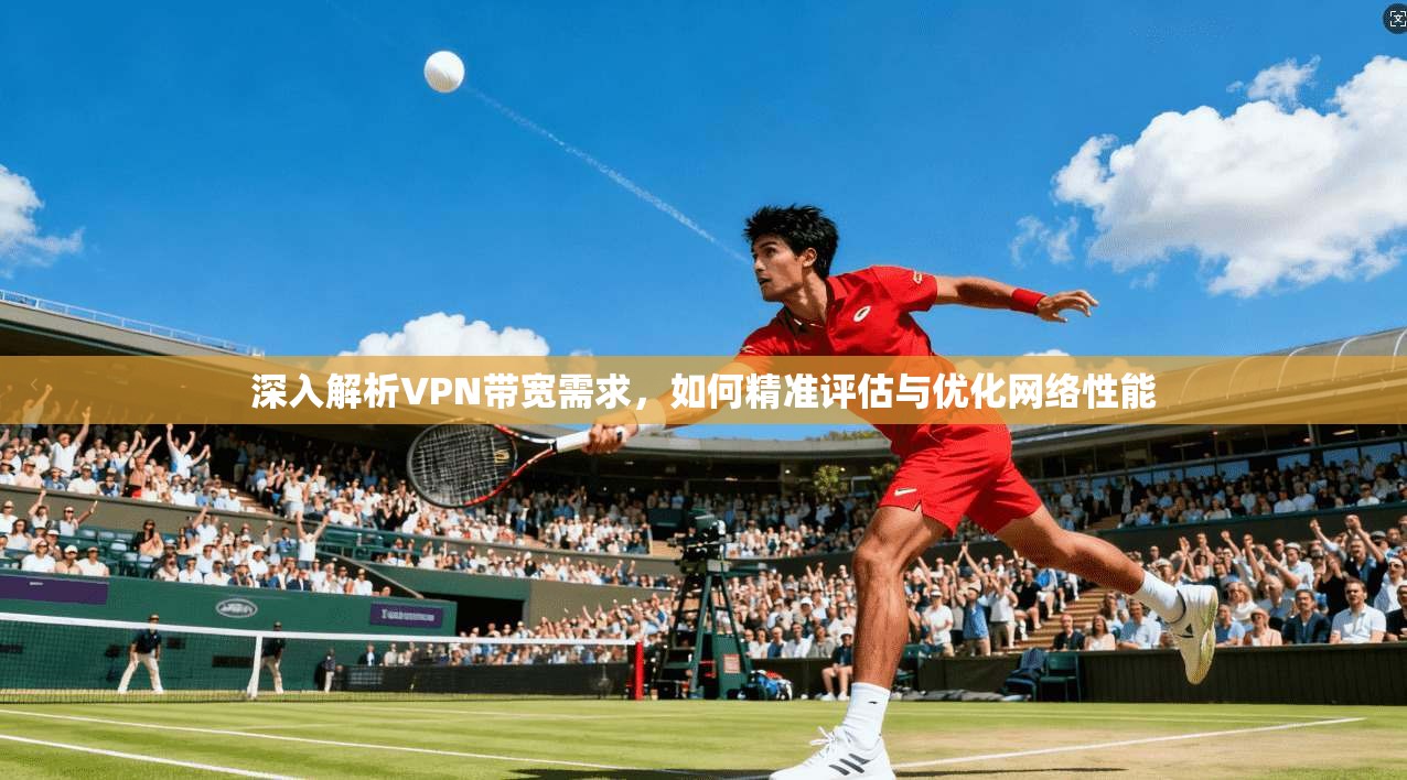深入解析VPN带宽需求，如何精准评估与优化网络性能