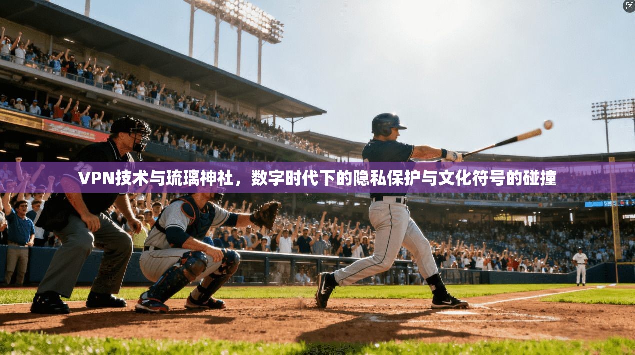 VPN技术与琉璃神社，数字时代下的隐私保护与文化符号的碰撞