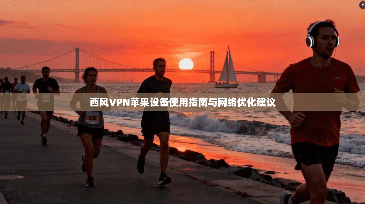 西风VPN苹果设备使用指南与网络优化建议