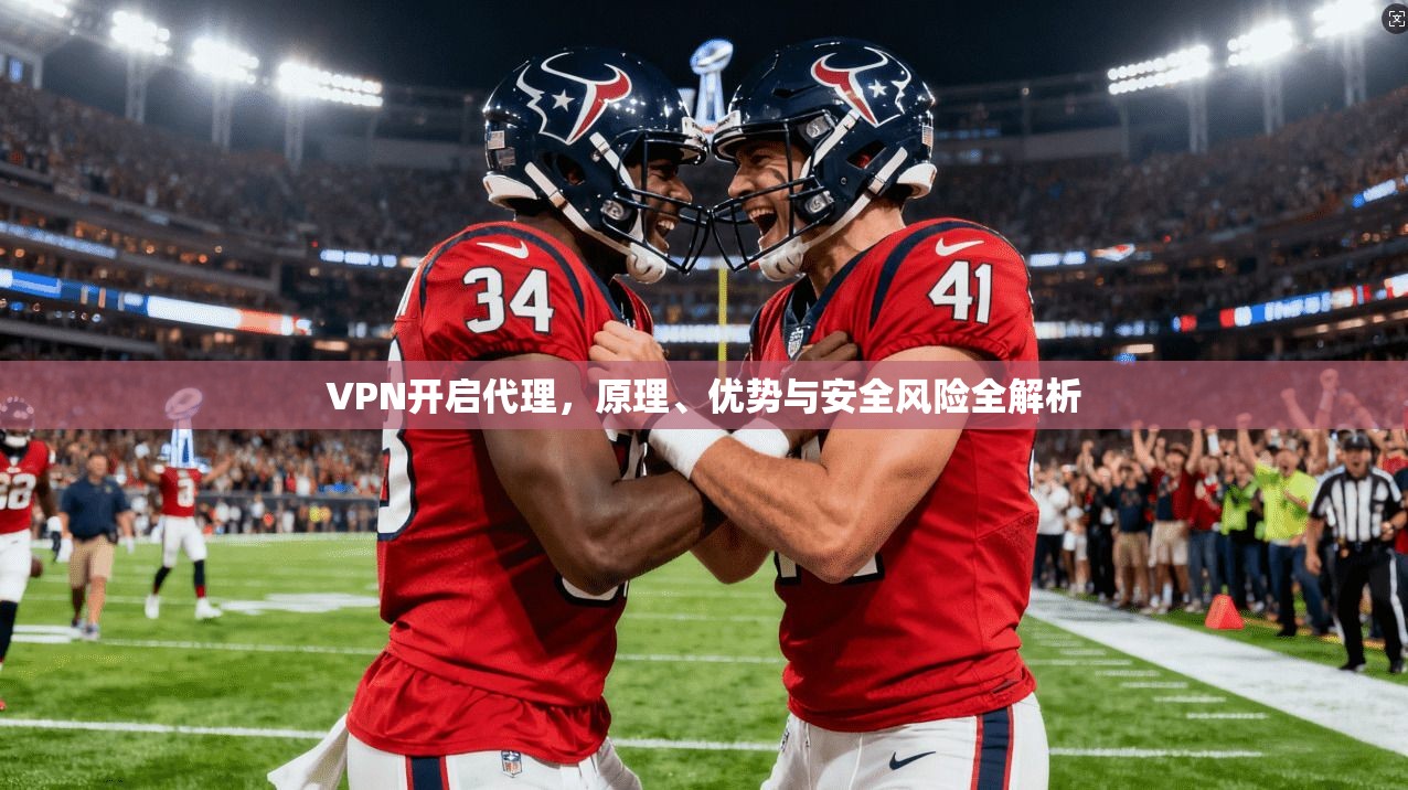 VPN开启代理，原理、优势与安全风险全解析