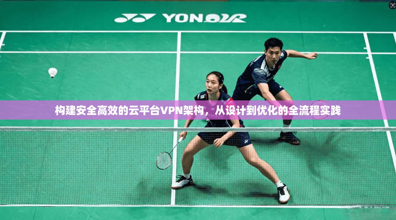 构建安全高效的云平台VPN架构，从设计到优化的全流程实践