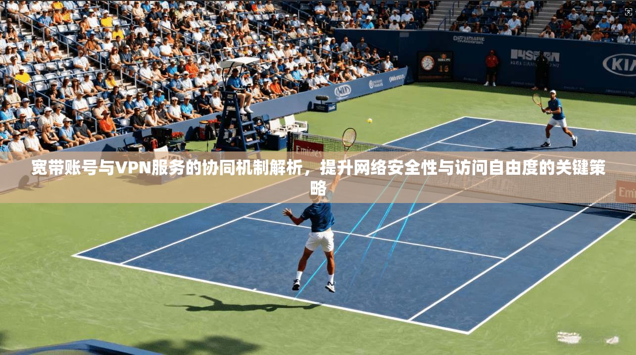 宽带账号与VPN服务的协同机制解析，提升网络安全性与访问自由度的关键策略