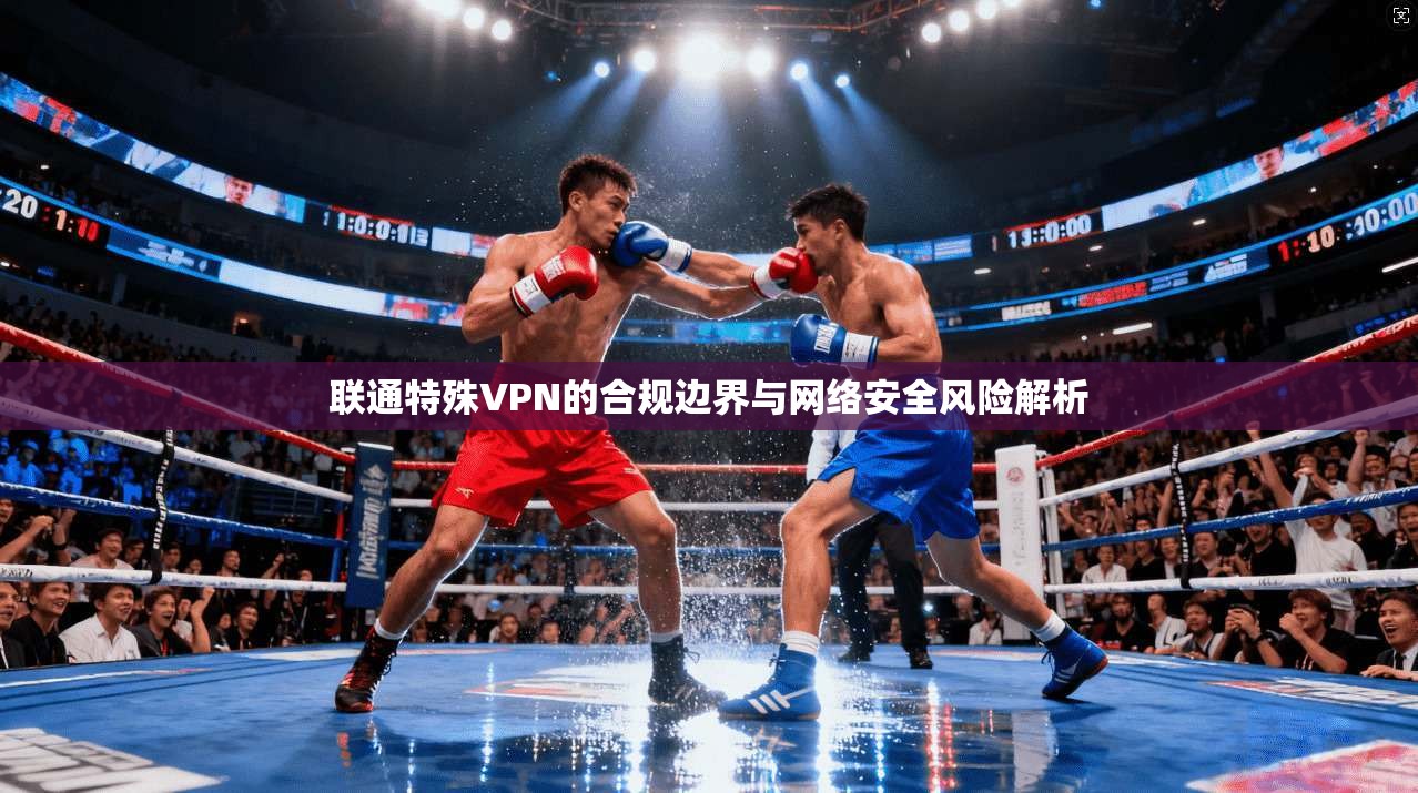 联通特殊VPN的合规边界与网络安全风险解析
