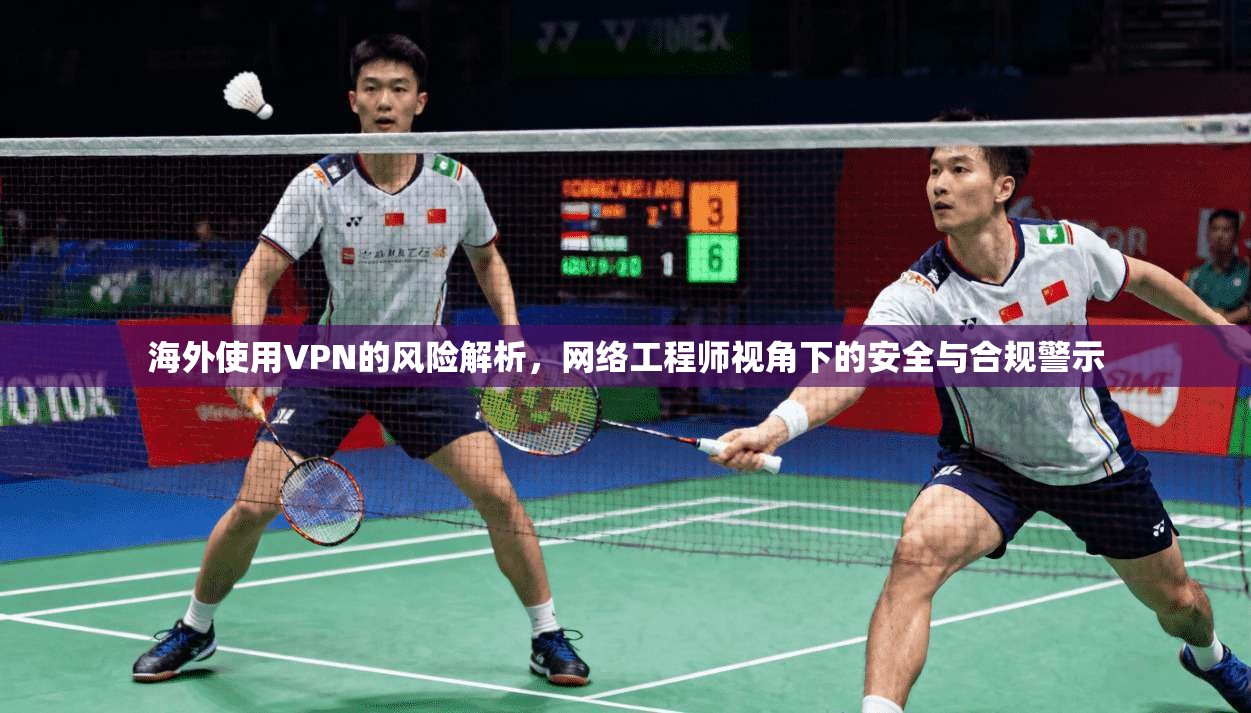海外使用VPN的风险解析，网络工程师视角下的安全与合规警示