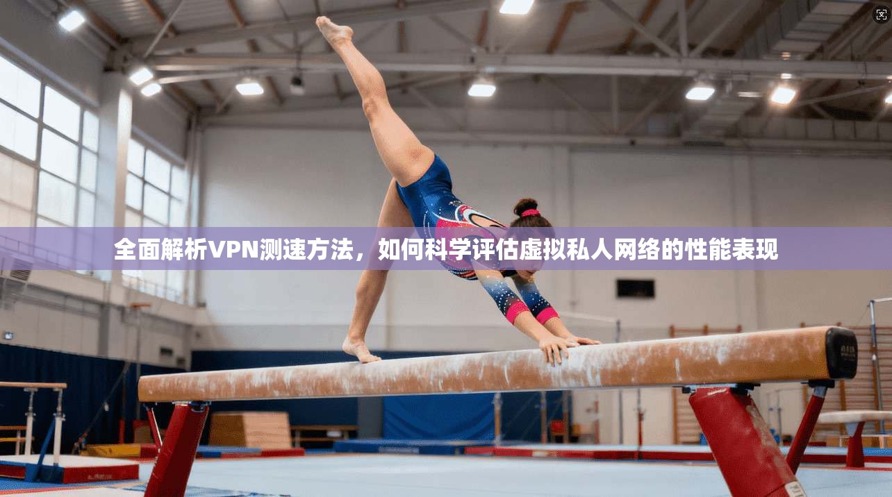 全面解析VPN测速方法，如何科学评估虚拟私人网络的性能表现