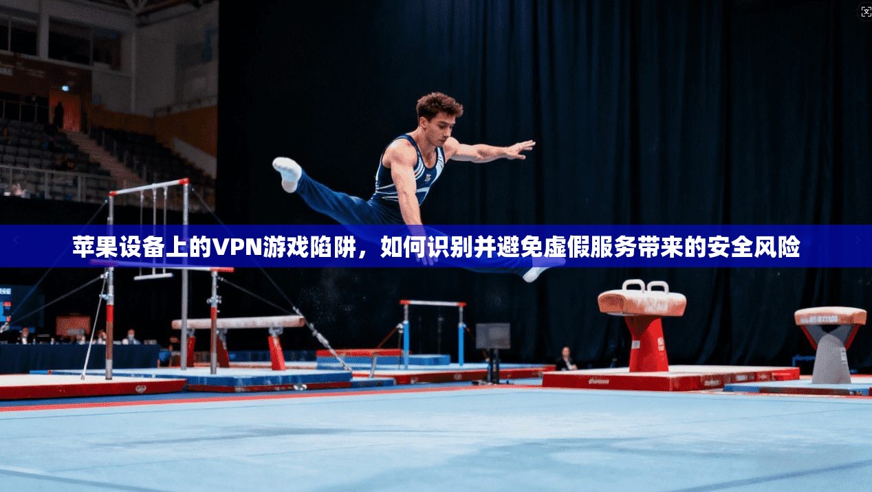 苹果设备上的VPN游戏陷阱,如何识别并避免虚假服务带来的安全风险