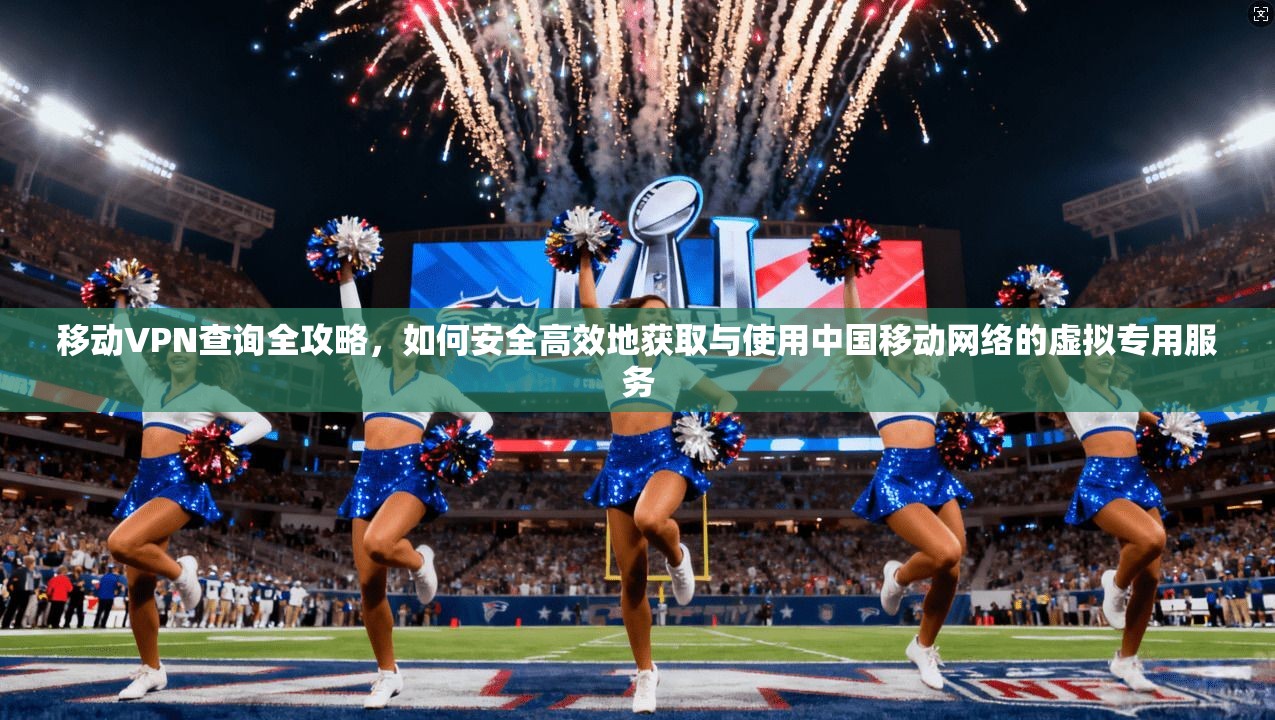 移动VPN查询全攻略,如何安全高效地获取与使用中国移动网络的虚拟专用服务