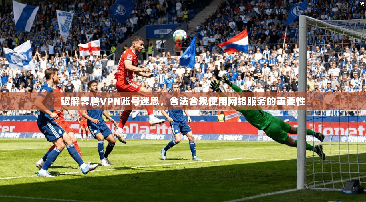 破解奔腾VPN账号迷思，合法合规使用网络服务的重要性