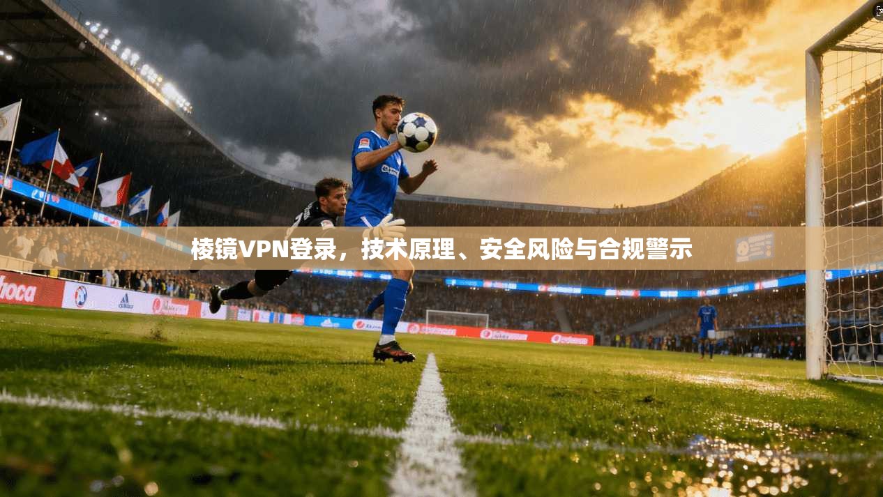 棱镜VPN登录，技术原理、安全风险与合规警示