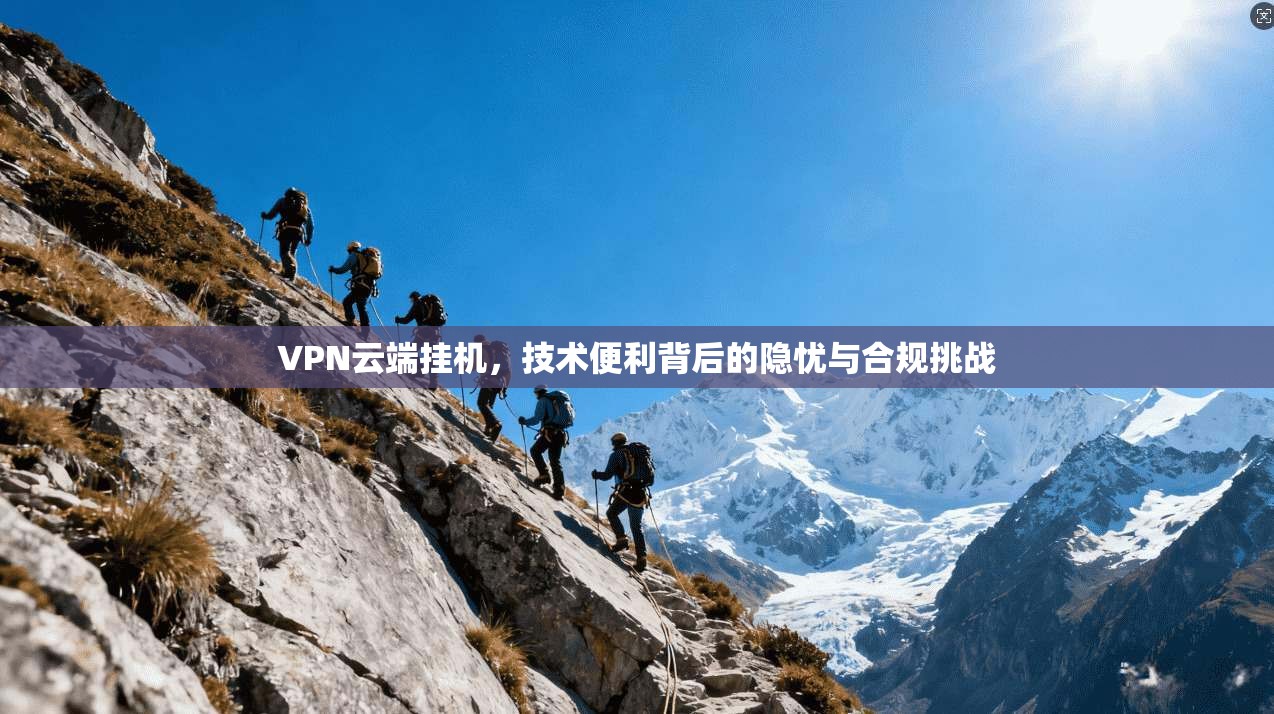 VPN云端挂机，技术便利背后的隐忧与合规挑战