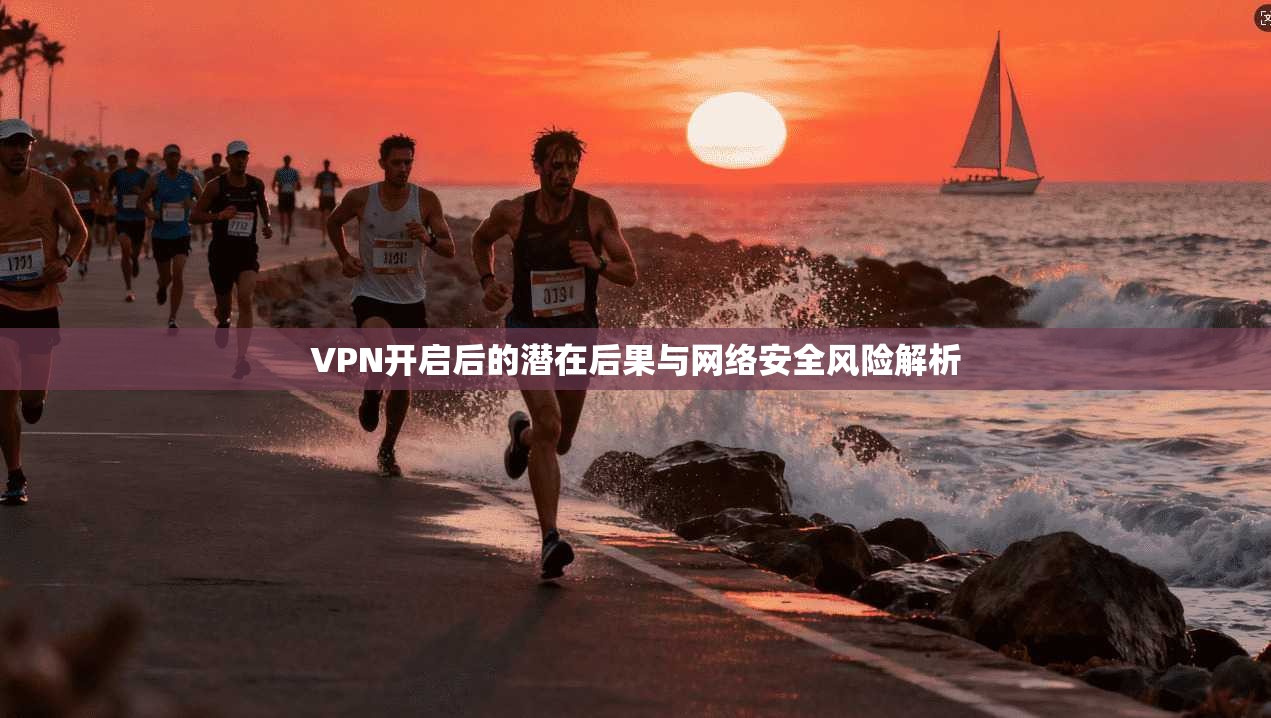 VPN开启后的潜在后果与网络安全风险解析