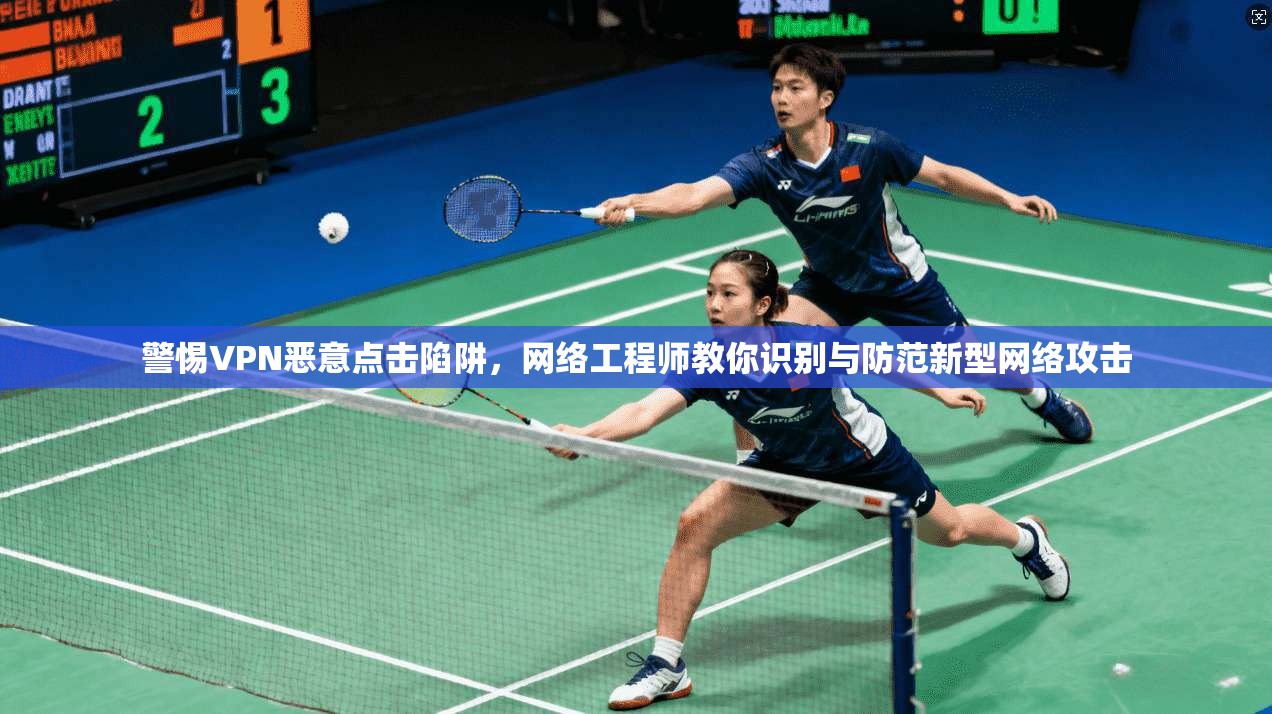警惕VPN恶意点击陷阱，网络工程师教你识别与防范新型网络攻击