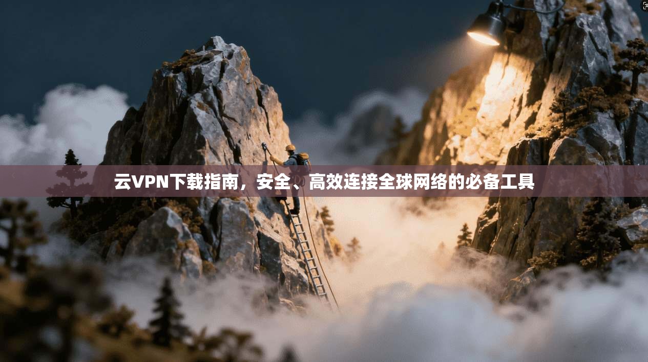 云VPN下载指南，安全、高效连接全球网络的必备工具