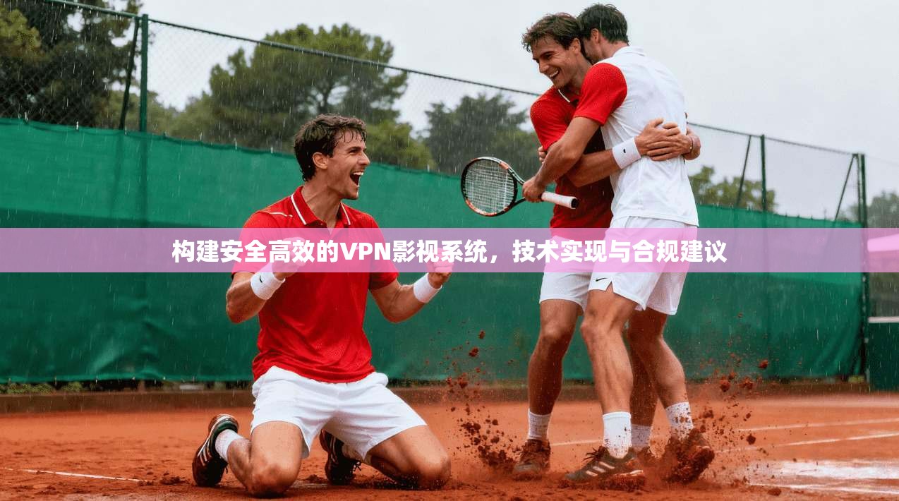 构建安全高效的VPN影视系统，技术实现与合规建议