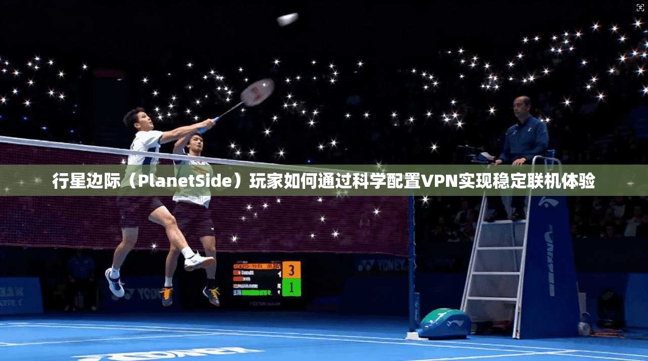 行星边际（PlanetSide）玩家如何通过科学配置VPN实现稳定联机体验