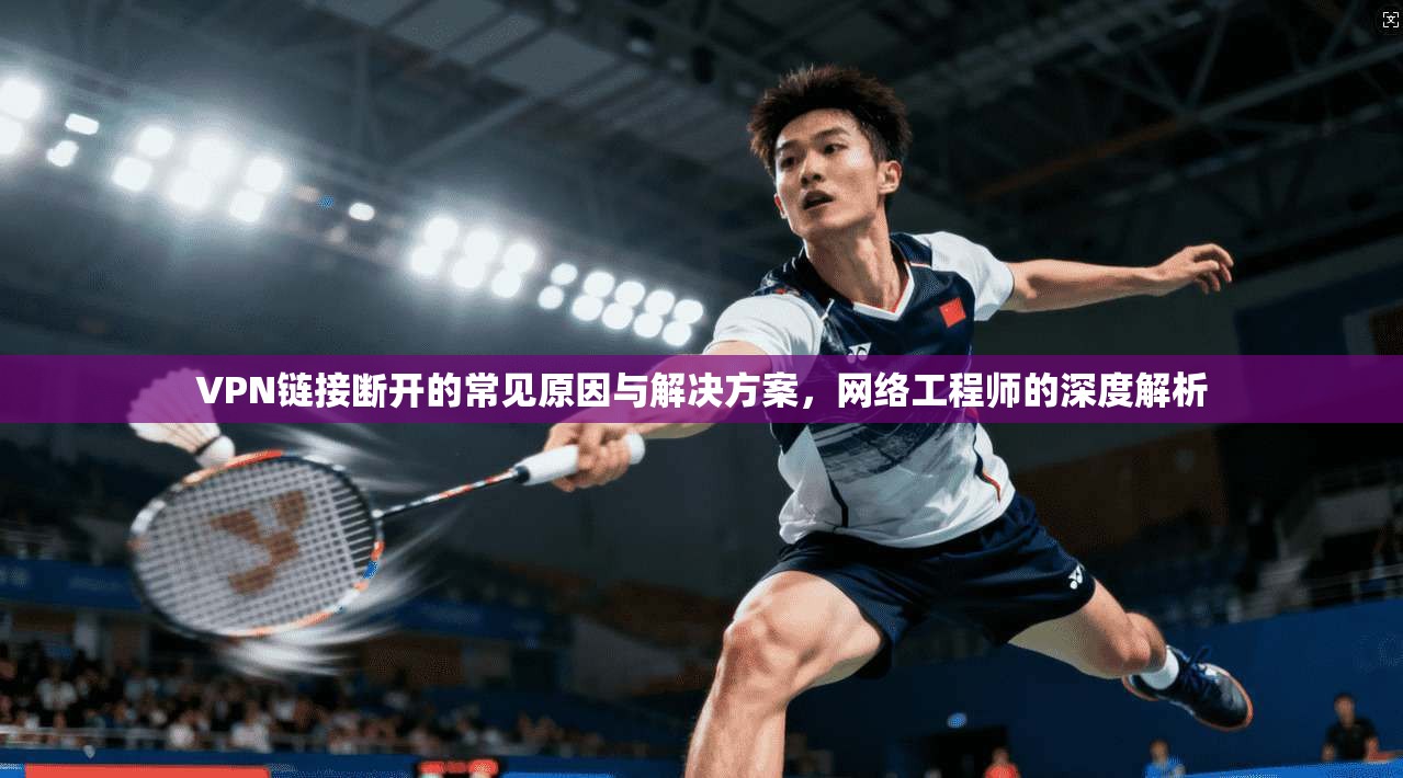 VPN链接断开的常见原因与解决方案，网络工程师的深度解析