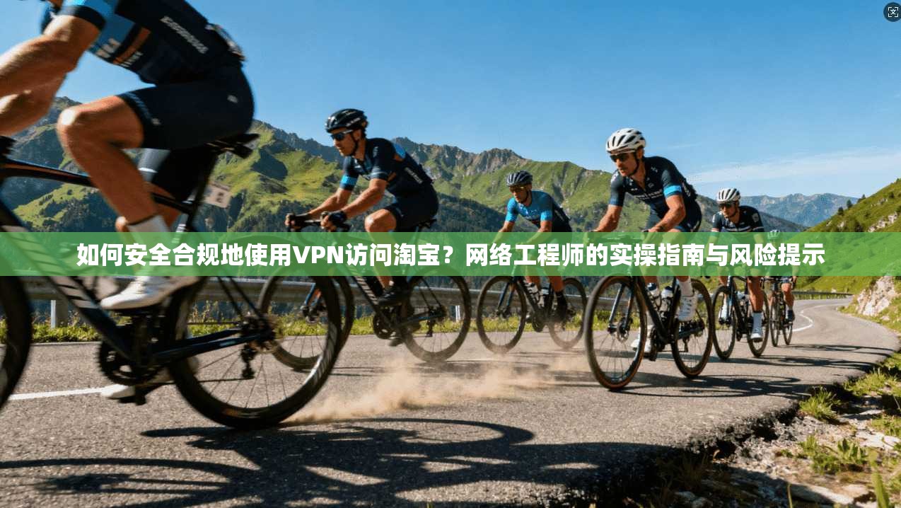 如何安全合规地使用VPN访问淘宝？网络工程师的实操指南与风险提示