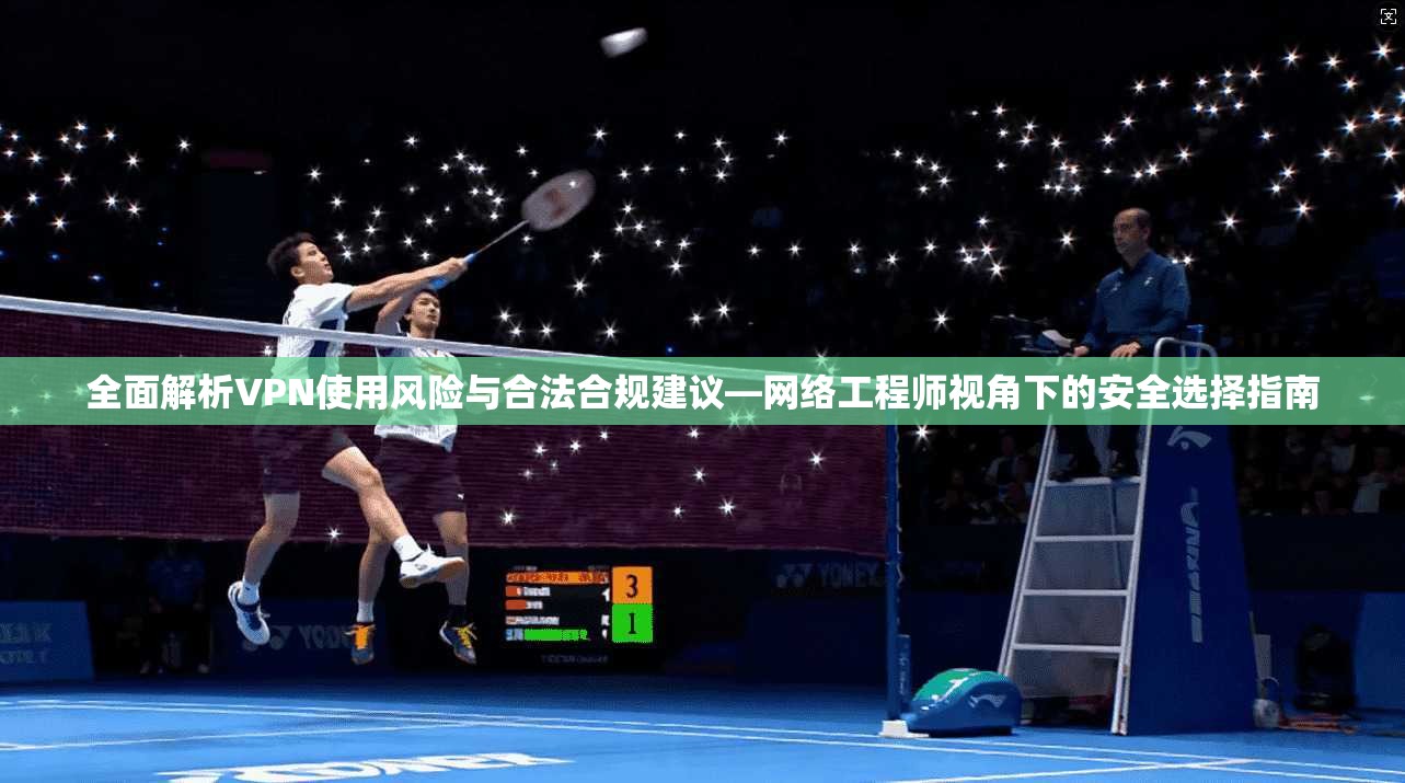全面解析VPN使用风险与合法合规建议—网络工程师视角下的安全选择指南